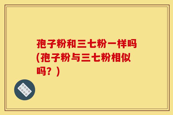 孢子粉和三七粉一样吗(孢子粉与三七粉相似吗?)-第1张图片-灵芝之家 孢子粉和三七粉一样吗(孢子粉与三七粉相似吗?)-第1张图片-灵芝之家