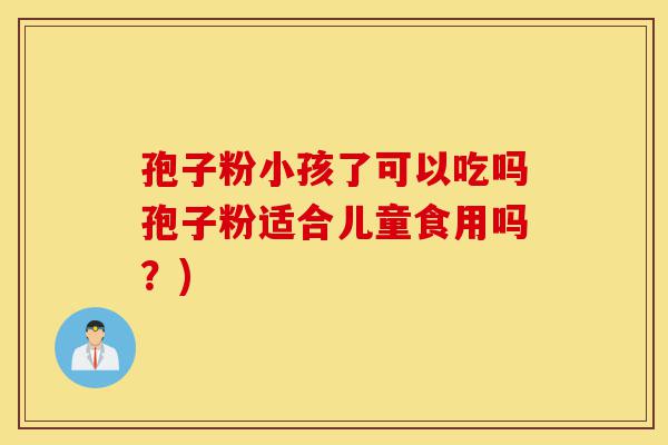 孢子粉小孩了可以吃吗孢子粉适合儿童食用吗?)-第1张图片-灵芝之家 孢子粉小孩了可以吃吗孢子粉适合儿童食用吗?)-第1张图片-灵芝之家