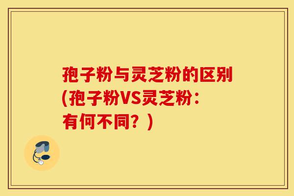 孢子粉与灵芝粉的区别(孢子粉VS灵芝粉:有何不同?)-第1张图片-灵芝之家 孢子粉与灵芝粉的区别(孢子粉VS灵芝粉:有何不同?)-第1张图片-灵芝之家