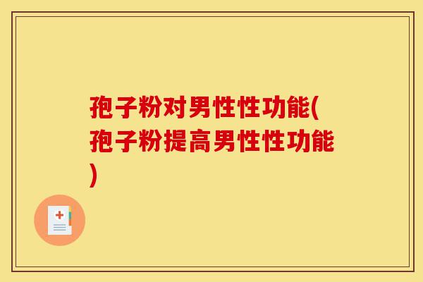 孢子粉对男性性功能(孢子粉提高男性性功能)-第1张图片-灵芝之家 孢子粉对男性性功能(孢子粉提高男性性功能)-第1张图片-灵芝之家