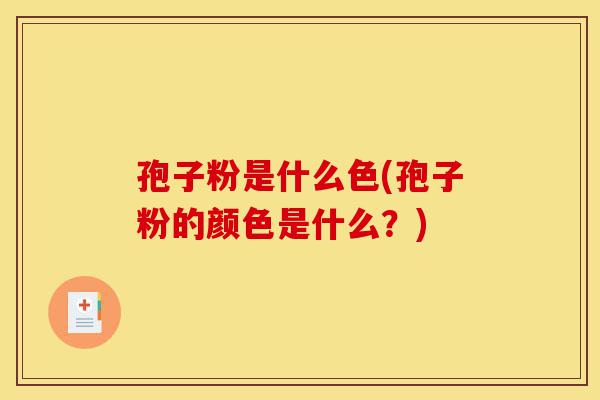 孢子粉是什么色(孢子粉的颜色是什么?)-第1张图片-灵芝之家 孢子粉是什么色(孢子粉的颜色是什么?)-第1张图片-灵芝之家