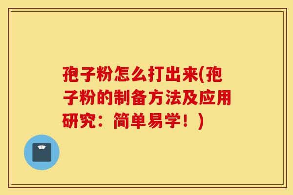 孢子粉怎么打出来(孢子粉的制备方法及应用研究：简单易学！)-第1张图片-灵芝之家