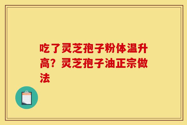 吃了灵芝孢子粉体温升高?灵芝孢子油正宗做法-第1张图片-灵芝之家 吃了灵芝孢子粉体温升高?灵芝孢子油正宗做法-第1张图片-灵芝之家