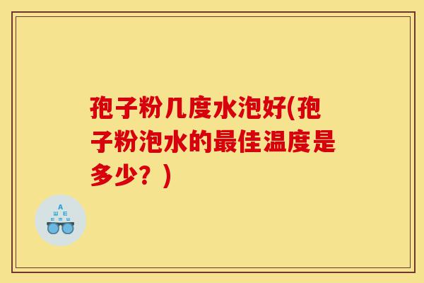 孢子粉几度水泡好(孢子粉泡水的最佳温度是多少？)-第1张图片-灵芝之家