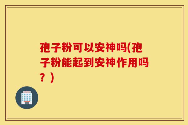孢子粉可以安神吗(孢子粉能起到安神作用吗?)-第1张图片-灵芝之家 孢子粉可以安神吗(孢子粉能起到安神作用吗?)-第1张图片-灵芝之家
