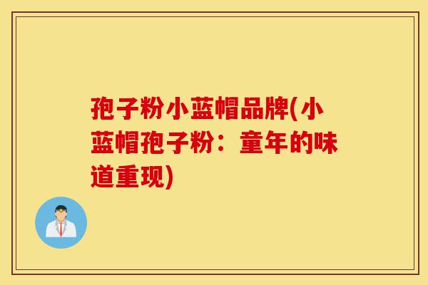 孢子粉小蓝帽品牌(小蓝帽孢子粉:童年的味道重现)-第1张图片-灵芝之家 孢子粉小蓝帽品牌(小蓝帽孢子粉:童年的味道重现)-第1张图片-灵芝之家
