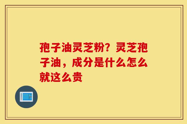 孢子油灵芝粉？灵芝孢子油，成分是什么怎么就这么贵-第1张图片-灵芝之家