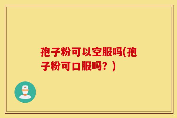 孢子粉可以空服吗(孢子粉可口服吗？)-第1张图片-灵芝之家