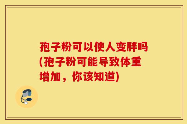 孢子粉可以使人变胖吗(孢子粉可能导致体重增加,你该知道)-第1张图片-灵芝之家 孢子粉可以使人变胖吗(孢子粉可能导致体重增加,你该知道)-第1张图片-灵芝之家