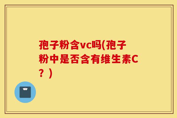 孢子粉含vc吗(孢子粉中是否含有维生素C?)-第1张图片-灵芝之家 孢子粉含vc吗(孢子粉中是否含有维生素C?)-第1张图片-灵芝之家