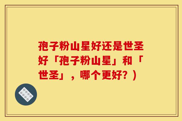 孢子粉山星好还是世圣好「孢子粉山星」和「世圣」，哪个更好？)-第1张图片-灵芝之家