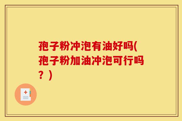 孢子粉冲泡有油好吗(孢子粉加油冲泡可行吗?)-第1张图片-灵芝之家 孢子粉冲泡有油好吗(孢子粉加油冲泡可行吗?)-第1张图片-灵芝之家