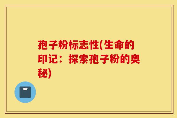 孢子粉标志性(生命的印记:探索孢子粉的奥秘)-第1张图片-灵芝之家 孢子粉标志性(生命的印记:探索孢子粉的奥秘)-第1张图片-灵芝之家