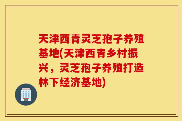 天津西青灵芝孢子养殖基地(天津西青乡村振兴，灵芝孢子养殖打造林下经济基地)-第1张图片-灵芝之家