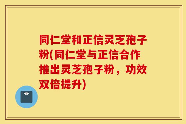 同仁堂和正信灵芝孢子粉(同仁堂与正信合作推出灵芝孢子粉,功效双倍提升)-第1张图片-灵芝之家 同仁堂和正信灵芝孢子粉(同仁堂与正信合作推出灵芝孢子粉,功效双倍提升)-第1张图片-灵芝之家