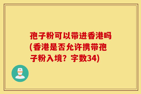 孢子粉可以带进香港吗(香港是否允许携带孢子粉入境?字数34)-第1张图片-灵芝之家 孢子粉可以带进香港吗(香港是否允许携带孢子粉入境?字数34)-第1张图片-灵芝之家
