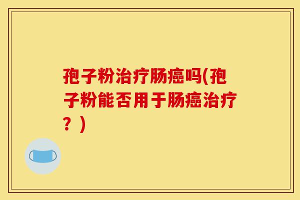 孢子粉治疗肠癌吗(孢子粉能否用于肠癌治疗?)-第1张图片-灵芝之家 孢子粉治疗肠癌吗(孢子粉能否用于肠癌治疗?)-第1张图片-灵芝之家