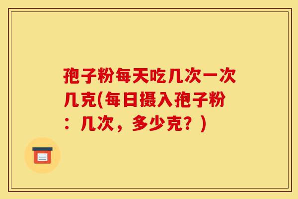 孢子粉每天吃几次一次几克(每日摄入孢子粉：几次，多少克？)-第1张图片-灵芝之家
