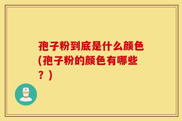 孢子粉到底是什么颜色(孢子粉的颜色有哪些?)-第1张图片-灵芝之家 孢子粉到底是什么颜色(孢子粉的颜色有哪些?)-第1张图片-灵芝之家