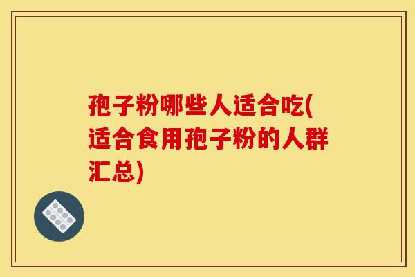 孢子粉哪些人适合吃(适合食用孢子粉的人群汇总)-第1张图片-灵芝之家 孢子粉哪些人适合吃(适合食用孢子粉的人群汇总)-第1张图片-灵芝之家