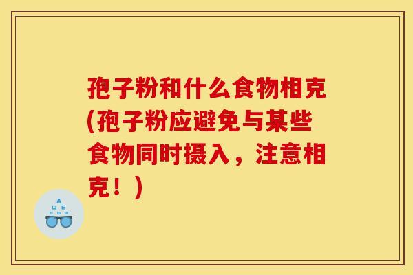 孢子粉和什么食物相克(孢子粉应避免与某些食物同时摄入，注意相克！)-第1张图片-灵芝之家