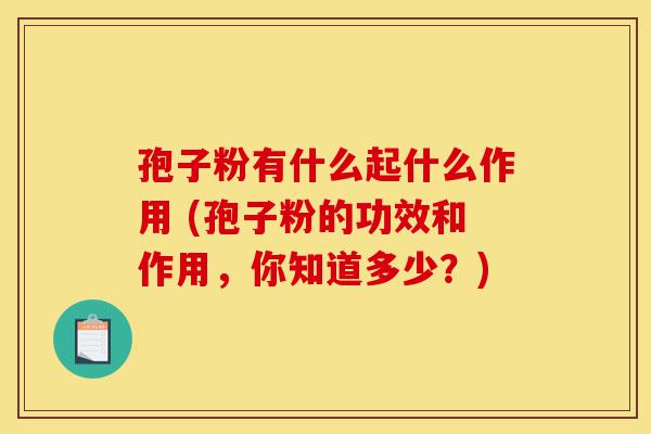 孢子粉有什么起什么作用 (孢子粉的功效和作用,你知道多少?)-第1张图片-灵芝之家 孢子粉有什么起什么作用 (孢子粉的功效和作用,你知道多少?)-第1张图片-灵芝之家