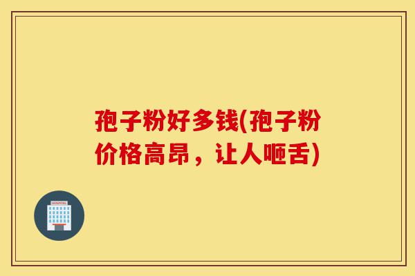孢子粉好多钱(孢子粉价格高昂，让人咂舌)-第1张图片-灵芝之家