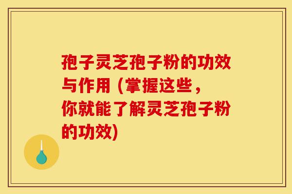 孢子灵芝孢子粉的功效与作用 (掌握这些，你就能了解灵芝孢子粉的功效)-第1张图片-灵芝之家