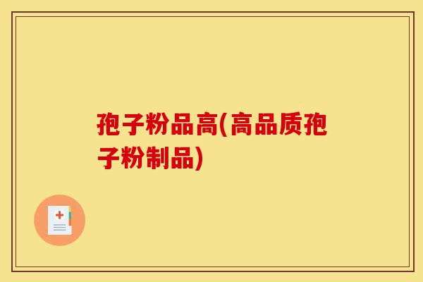 孢子粉品高(高品质孢子粉制品)-第1张图片-灵芝之家 孢子粉品高(高品质孢子粉制品)-第1张图片-灵芝之家