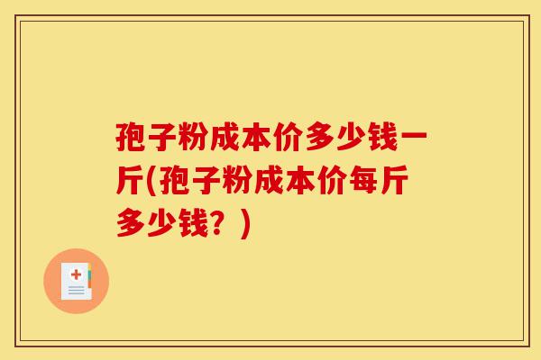 孢子粉成本价多少钱一斤(孢子粉成本价每斤多少钱?)-第1张图片-灵芝之家 孢子粉成本价多少钱一斤(孢子粉成本价每斤多少钱?)-第1张图片-灵芝之家