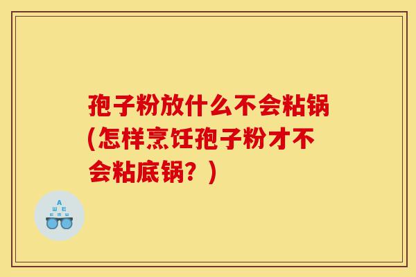 孢子粉放什么不会粘锅(怎样烹饪孢子粉才不会粘底锅?)-第1张图片-灵芝之家 孢子粉放什么不会粘锅(怎样烹饪孢子粉才不会粘底锅?)-第1张图片-灵芝之家