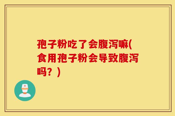 孢子粉吃了会腹泻嘛(食用孢子粉会导致腹泻吗？)-第1张图片-灵芝之家