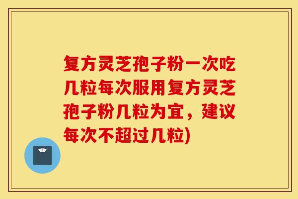 复方灵芝孢子粉一次吃几粒每次服用复方灵芝孢子粉几粒为宜,建议每次不超过几粒)-第1张图片-灵芝之家 复方灵芝孢子粉一次吃几粒每次服用复方灵芝孢子粉几粒为宜,建议每次不超过几粒)-第1张图片-灵芝之家
