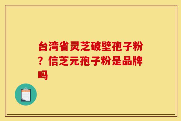 台湾省灵芝破壁孢子粉?信芝元孢子粉是品牌吗-第1张图片-灵芝之家 台湾省灵芝破壁孢子粉?信芝元孢子粉是品牌吗-第1张图片-灵芝之家