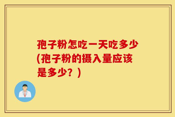 孢子粉怎吃一天吃多少(孢子粉的摄入量应该是多少?)-第1张图片-灵芝之家 孢子粉怎吃一天吃多少(孢子粉的摄入量应该是多少?)-第1张图片-灵芝之家