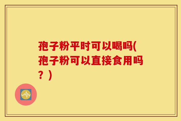孢子粉平时可以喝吗(孢子粉可以直接食用吗？)-第1张图片-灵芝之家
