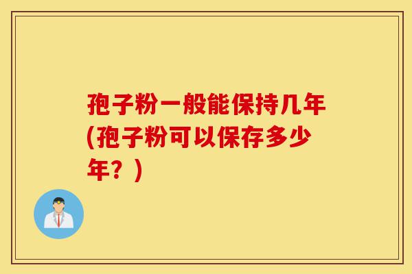 孢子粉一般能保持几年(孢子粉可以保存多少年?)-第1张图片-灵芝之家 孢子粉一般能保持几年(孢子粉可以保存多少年?)-第1张图片-灵芝之家