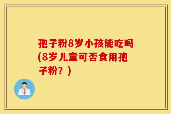 孢子粉8岁小孩能吃吗(8岁儿童可否食用孢子粉?)-第1张图片-灵芝之家 孢子粉8岁小孩能吃吗(8岁儿童可否食用孢子粉?)-第1张图片-灵芝之家