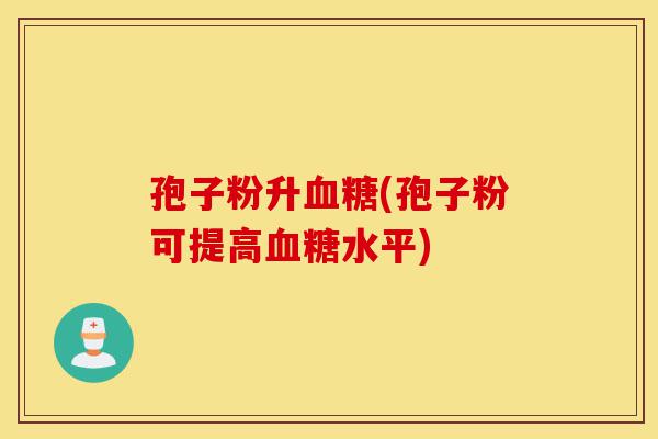 孢子粉升血糖(孢子粉可提高血糖水平)-第1张图片-灵芝之家