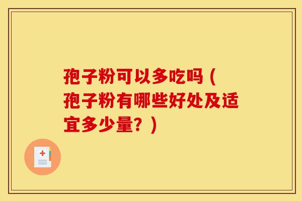 孢子粉可以多吃吗 (孢子粉有哪些好处及适宜多少量?)-第1张图片-灵芝之家 孢子粉可以多吃吗 (孢子粉有哪些好处及适宜多少量?)-第1张图片-灵芝之家