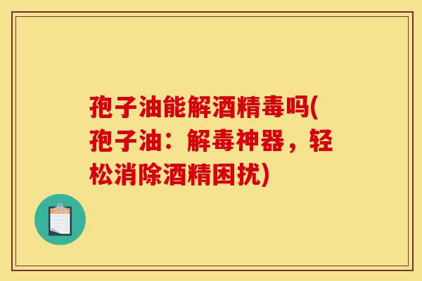 孢子油能解酒精毒吗(孢子油:解毒神器,轻松消除酒精困扰)-第1张图片-灵芝之家 孢子油能解酒精毒吗(孢子油:解毒神器,轻松消除酒精困扰)-第1张图片-灵芝之家