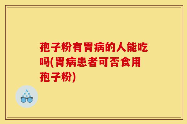 孢子粉有胃病的人能吃吗(胃病患者可否食用孢子粉)-第1张图片-灵芝之家 孢子粉有胃病的人能吃吗(胃病患者可否食用孢子粉)-第1张图片-灵芝之家