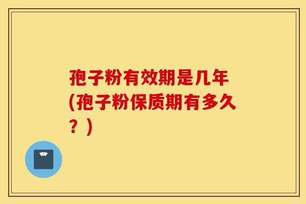 孢子粉有效期是几年 (孢子粉保质期有多久？)-第1张图片-灵芝之家