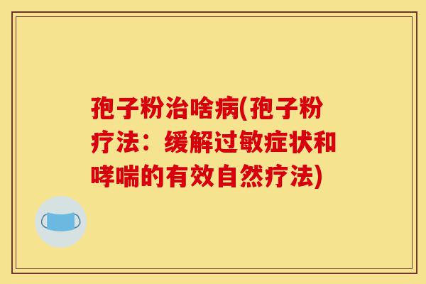 孢子粉治啥病(孢子粉疗法:缓解过敏症状和哮喘的有效自然疗法)-第1张图片-灵芝之家 孢子粉治啥病(孢子粉疗法:缓解过敏症状和哮喘的有效自然疗法)-第1张图片-灵芝之家