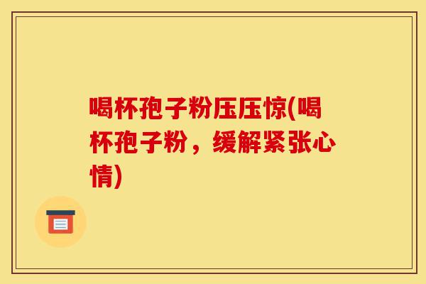 喝杯孢子粉压压惊(喝杯孢子粉,缓解紧张心情)-第1张图片-灵芝之家 喝杯孢子粉压压惊(喝杯孢子粉,缓解紧张心情)-第1张图片-灵芝之家