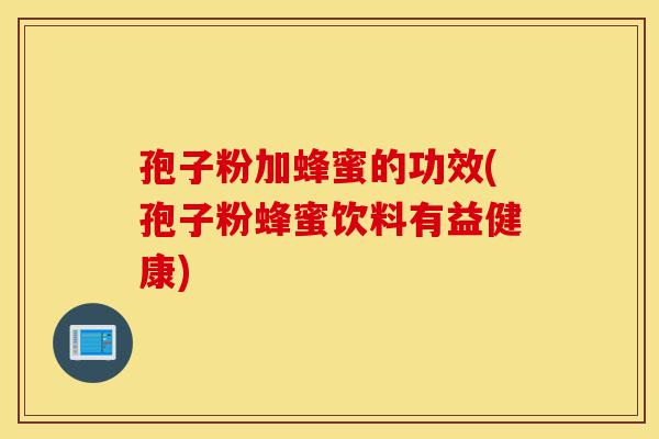 孢子粉加蜂蜜的功效(孢子粉蜂蜜饮料有益健康)-第1张图片-灵芝之家