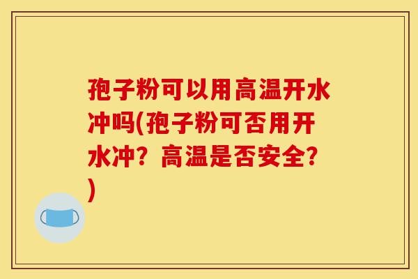 孢子粉可以用高温开水冲吗(孢子粉可否用开水冲?高温是否安全?)-第1张图片-灵芝之家 孢子粉可以用高温开水冲吗(孢子粉可否用开水冲?高温是否安全?)-第1张图片-灵芝之家