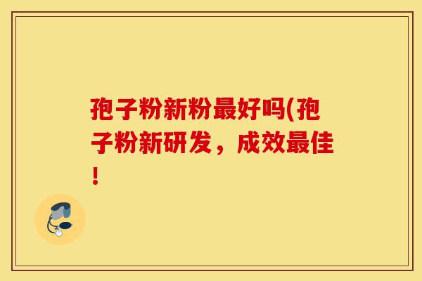 孢子粉新粉最好吗(孢子粉新研发,成效最佳!-第1张图片-灵芝之家 孢子粉新粉最好吗(孢子粉新研发,成效最佳!-第1张图片-灵芝之家