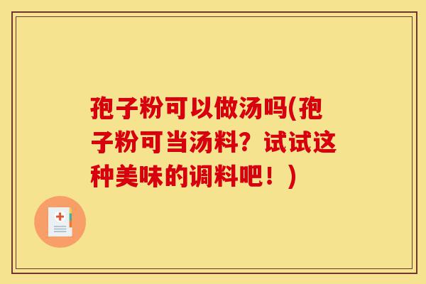 孢子粉可以做汤吗(孢子粉可当汤料?试试这种美味的调料吧!)-第1张图片-灵芝之家 孢子粉可以做汤吗(孢子粉可当汤料?试试这种美味的调料吧!)-第1张图片-灵芝之家