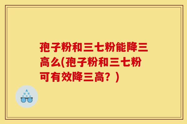 孢子粉和三七粉能降三高么(孢子粉和三七粉可有效降三高？)-第1张图片-灵芝之家